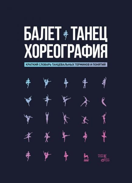 Балет. Танец. Хореография. Краткий словарь танцевальных терминов и понятий. 5-е изд., стер.