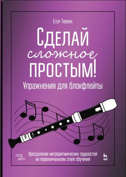Сделай сложное простым! Упражнения для блокфлейты. Преодоление метроритмических трудностей на первоначальном этапе обучения. Учебное пособие, 5-е изд., стер.