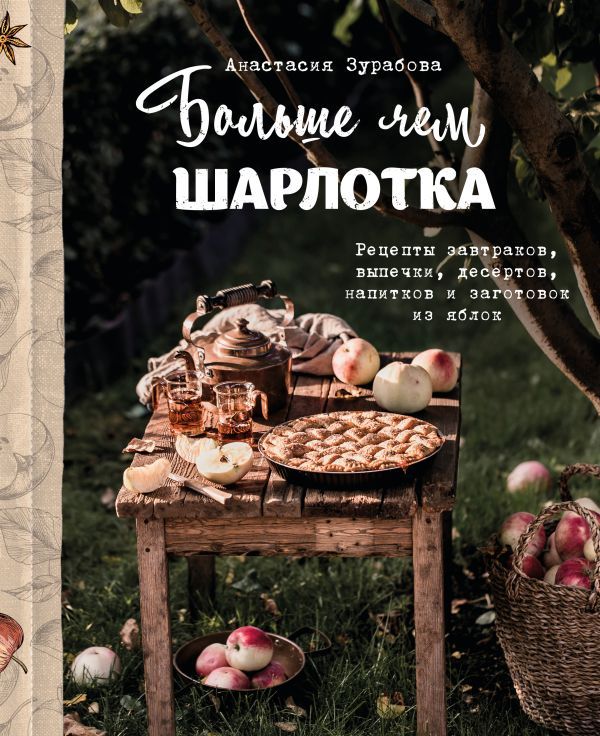 Больше чем шарлотка. Рецепты завтраков, выпечки, десертов, напитков и заготовок из яблок