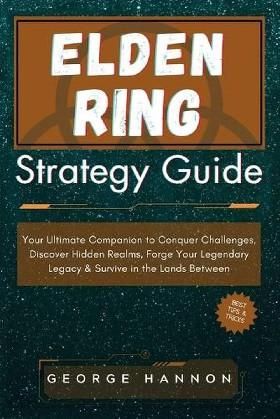 Elden Ring Strategy Guide: Your Ultimate Companion to Conquer Challenges, Discover Hidden Realms, Forge Your Legendary Legacy Survive in the La