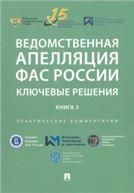 Ведомственная апелляция ФАС России. Ключевые решения. Книга 3. Практические комментарии.-М.:РГ-Пресс,2022.