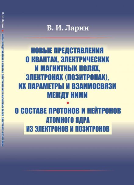 Новые представления о квантах, электрических и магнитных полях, электронах позитронах, их параметры и взаимосвязи между ними. О составе протонов и нейтронов атомного ядра из электронов и позитронов