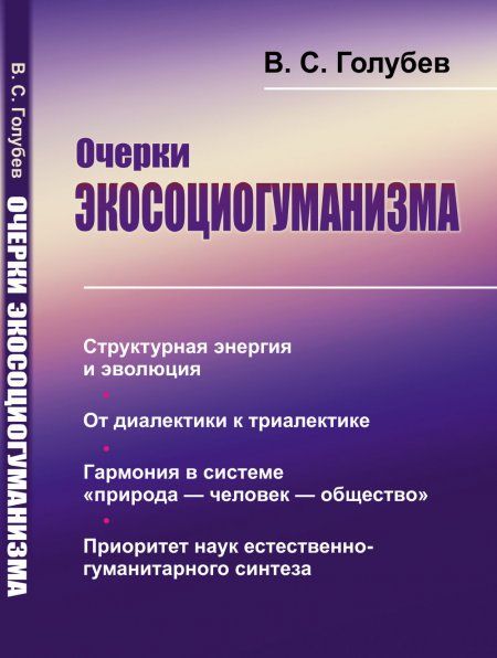 Очерки экосоциогуманизма: Структурная энергия и эволюция. От диалектики к триалектике. Гармония в системе природа человек общество. Приоритет наук естественно-гуманитарного синтеза
