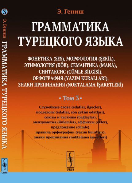 ГРАММАТИКА ТУРЕЦКОГО ЯЗЫКА. Фонетика, морфология, этимология, семантика, синтаксис, орфография, знаки препинания. ТОМ 3: СЛУЖЕБНЫЕ СЛОВА, ПОСЛЕЛОГИ, СОЮЗЫ И ЧАСТИЦЫ, МЕЖДОМЕТИЯ, АФФИКСЫ, ПРЕДЛОЖЕНИЕ, ПРАВИЛА ОРФОГРАФИИ, ЗНАКИ ПРЕПИНАНИЯ