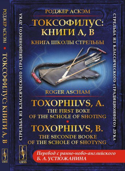 Токсофилус: Книги A, B. Книга школы стрельбы. Toxophilvs, A: The first boke of the schole of shoting. Toxophilvs, B: The seconde booke of the schole of shotyng. БИЛИНГВА. Перевод с ранне-ново-английского: Устюжанин Б.А.