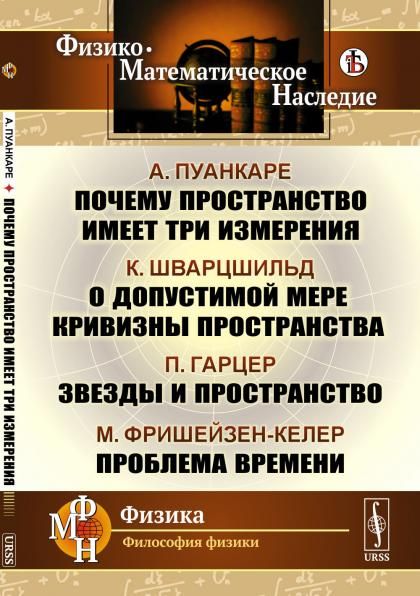 ПОЧЕМУ ПРОСТРАНСТВО ИМЕЕТ ТРИ ИЗМЕРЕНИЯ А.Пуанкаре. О допустимой мере кривизны пространства К.Шварцшильд. Звезды и пространство П.Гарцер. Проблема времени М.Фришейзен-Келер. Пер. с фр. и нем.