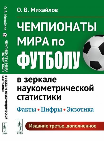 Чемпионаты мира по футболу в зеркале наукометрической статистики: Факты, цифры, экзотика. Издание дополнено материалами о ЧМ 2018 и 2022 гг.