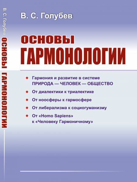 Основы гармонологии: Гармония и развитие в системе природа человек общество. От диалектики к триалектике. От ноосферы к гармосфере. От либерализма к социогуманизму. От Homo Sapiens к Человеку Гармоничному