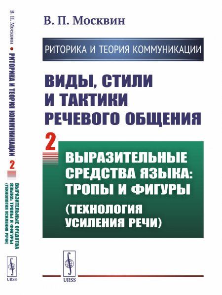 РИТОРИКА И ТЕОРИЯ КОММУНИКАЦИИ. Виды, стили и тактики речевого общения. Книга 2: ВЫРАЗИТЕЛЬНЫЕ СРЕДСТВА ЯЗЫКА: тропы и фигуры технология усиления речи