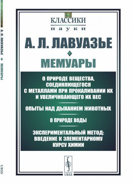 Мемуары: О природе вещества, соединяющегося с металлами при прокаливании их и увеличивающего их вес. Опыты над дыханием животных. О природе воды. Экспериментальный метод: введение к элементарному курсу химии. Пер. с фр.