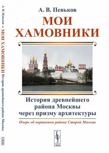 Мои Хамовники: История древнейшего района Москвы через призму архитектуры: Очерк об окраинном районе Старой Москвы