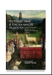 Путешествие к пасхальной радости. О богослужениях Великого поста, Страстной седмицы и Пасхи
