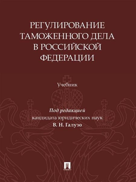 Регулирование таможенного дела в Российской Федерации. Уч.-М.:Изд-во Проспект,2025.