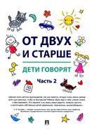 От двух и старше. Дети говорят. Часть 2.-М.:Блок-Принт,2022.