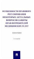 Особенности правового регулирования некоторых актуальных вопросов защиты прав потребителей медицинских услуг. Монография. -2-е изд., перераб. и доп.-М