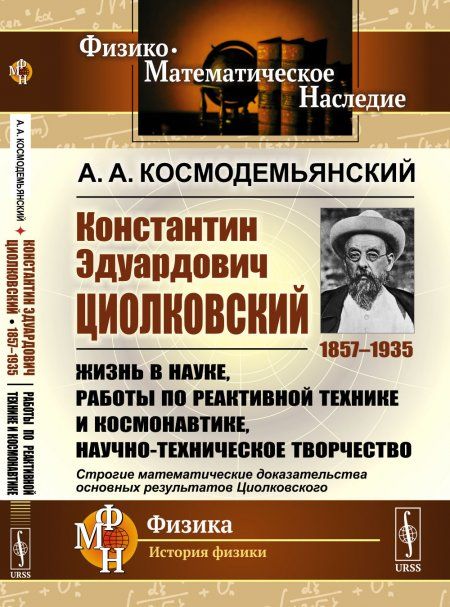 Константин Эдуардович Циолковский 1857--1935: Жизнь в науке, работы по реактивной технике и космонавтике, научно-техническое творчество. Строгие математические доказательства основных результатов Циолковского