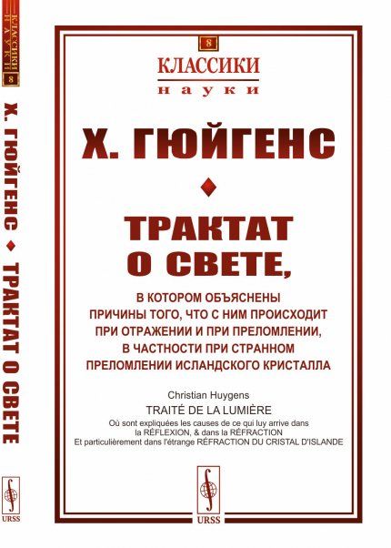 Трактат о свете: в котором объяснены причины того, что с ним происходит при отражении и при преломлении, в частности при странном преломлении исландского кристалла. Пер. с фр.