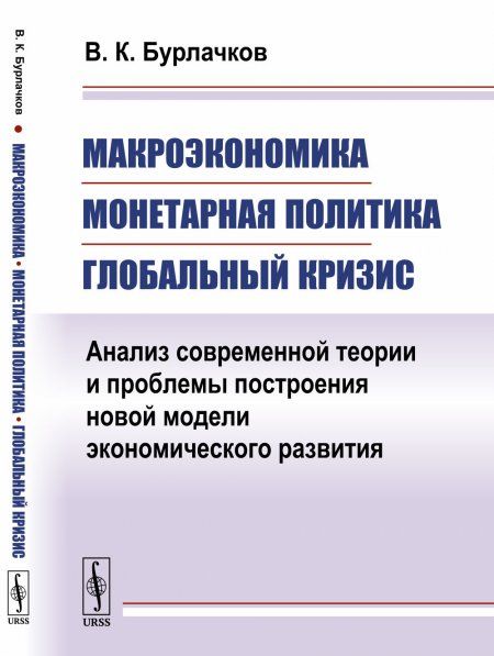 Макроэкономика, монетарная политика, глобальный кризис: Анализ современной теории и проблемы построения новой модели экономического развития