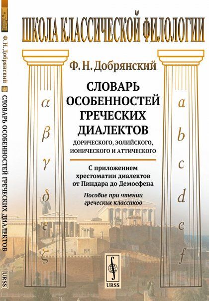Словарь особенностей греческих диалектов: дорического, эолийского, ионического и аттического: С приложением хрестоматии диалектов от Пиндара до Демосфена. Пособие при чтении греческих классиков