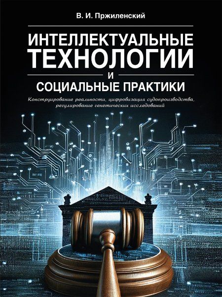 Интеллектуальные технологии и социальные практики: конструирование реальности, цифровизация судопроизводства, регулирование генетических исследований.