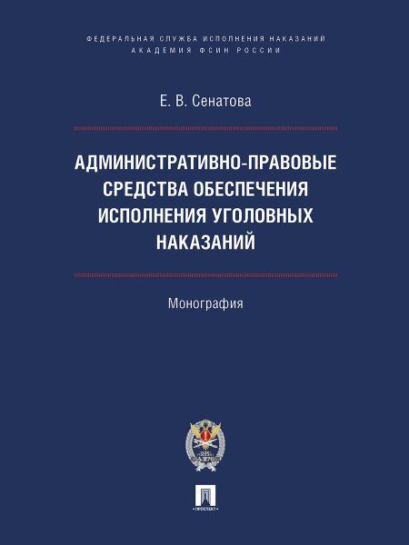 Административно-правовые средства обеспечения исполнения уголовных наказаний. Монография.-М.:ПроспектАкадемия ФСИН России,2024.