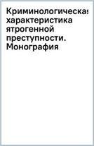 Криминологическая характеристика ятрогенной преступности. Монография.-М.:Проспект,2023.