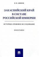 Закаспийский край в составе Российской империи историко-правовое исследование. Монография.-М.:Проспект,2021. 240742