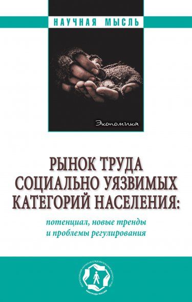 РЫНОК ТРУДА СОЦИАЛЬНО УЯЗВИМЫХ КАТЕГОРИЙ НАСЕЛЕНИЯ: ПОТЕНЦИАЛ, НОВЫЕ ТРЕНДЫ И ПРОБЛЕМЫ РЕГУЛИРОВАНИЯ, ИЗД.1