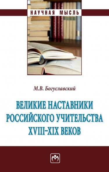 ВЕЛИКИЕ НАСТАВНИКИ РОССИЙСКОГО УЧИТЕЛЬСТВА ХVIII- XIX ВЕКОВ, ИЗД.1