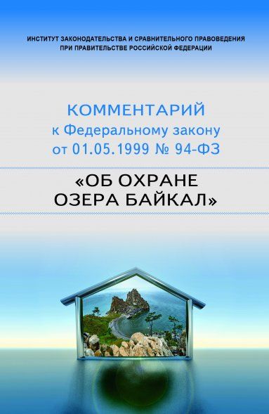 НАУЧНО-ПРАКТИЧЕСКИЙ КОММЕНТАРИЙ К ФЕДЕРАЛЬНОМУ ЗАКОНУ ОТ 1 МАЯ 1999 Г. 94-ФЗ ОБ ОХРАНЕ ОЗЕРА БАЙКАЛ, ИЗД.1