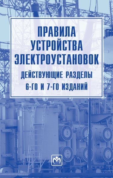 ПРАВИЛА УСТРОЙСТВА ЭЛЕКТРОУСТАНОВОК ДЕЙСТВУЮЩИЕ РАЗДЕЛЫ 6-ГО И 7-ГО ИЗДАНИЙ, ИЗД.1