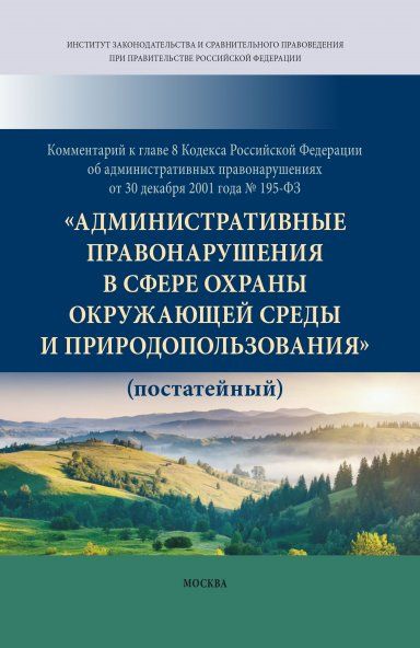 КОММЕНТАРИЙ К ГЛАВЕ 8 КОДЕКСА РОССИЙСКОЙ ФЕДЕРАЦИИ ОБ АДМИНИСТРАТИВНЫХ ПРАВОНАРУШЕНИЯХ ОТ 30 ДЕКАБРЯ 2001 ГОДА 195-ФЗ АДМИНИСТРАТИВНЫЕ ПРАВОНАРУШЕНИЯ В СФЕРЕ ОХРАНЫ ОКРУЖАЮЩЕЙ СРЕДЫ И ПРИРОДОПОЛЬЗОВАНИЯ ПОСТАТЕЙНЫЙ, ИЗД.1