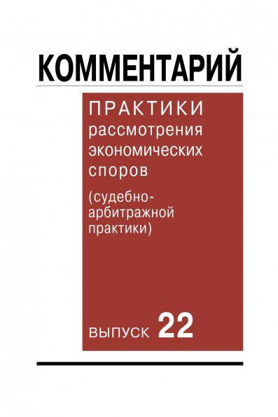 КОММЕНТАРИЙ ПРАКТИКИ РАССМОТРЕНИЯ ЭКОНОМИЧЕСКИХ СПОРОВ СУДЕБНО-АРБИТРАЖНОЙ ПРАКТИКИ. ВЫП. 22, ИЗД.1
