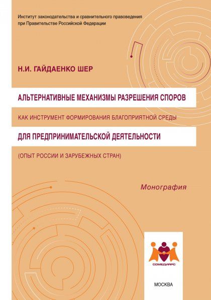 АЛЬТЕРНАТИВНЫЕ МЕХАНИЗМЫ РАЗРЕШЕНИЯ СПОРОВ КАК ИНСТРУМЕНТ ФОРМИРОВАНИЯ БЛАГОПРИЯТНОЙ СРЕДЫ ДЛЯ ПРЕДПРИНИМАТЕЛЬСКОЙ ДЕЯТЕЛЬНОСТИ ОПЫТ РОССИИ И ЗАРУБЕЖНЫХ СТРАН, ИЗД.1