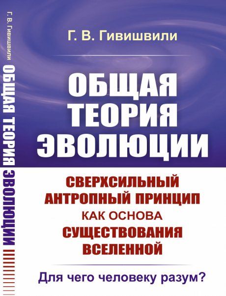 ОБЩАЯ ТЕОРИЯ ЭВОЛЮЦИИ. Сверхсильный антропный принцип как основа существования Вселенной: Для чего человеку разум