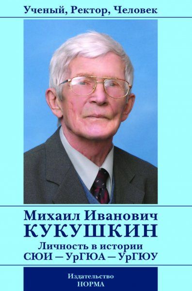 УЧЕНЫЙ, РЕКТОР, ЧЕЛОВЕК МИХАИЛ ИВАНОВИЧ КУКУШКИН: ЛИЧНОСТЬ В ИСТОРИИ СЮИ УРГЮА УРГЮУ, ИЗД.1