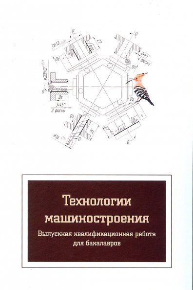 ТЕХНОЛОГИИ МАШИНОСТРОЕНИЯ. ВЫПУСКНАЯ КВАЛИФИКАЦИОННАЯ РАБОТА ДЛЯ БАКАЛАВРОВ, ИЗД.1