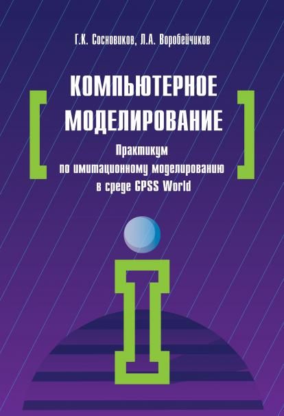 КОМПЬЮТЕРНОЕ МОДЕЛИРОВАНИЕ. ПРАКТИКУМ ПО ИМИТАЦИОННОМУ МОДЕЛИРОВАНИЮ В СРЕДЕ GPSS WORLD, ИЗД.1
