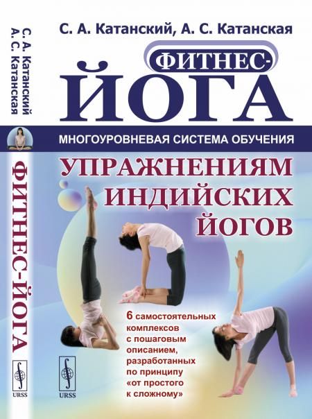 ФИТНЕС-ЙОГА: МНОГОУРОВНЕВАЯ система обучения упражнениям индийских йогов: 6 САМОСТОЯТЕЛЬНЫХ КОМПЛЕКСОВ с пошаговым описанием, разработанных по принципу от простого к сложному