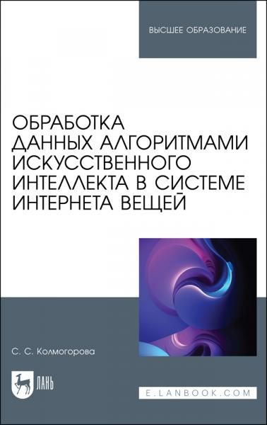 Обработка данных алгоритмами искусственного интеллекта в системе интернета вещей. Учебное пособие для вузов, 3-е изд., стер.