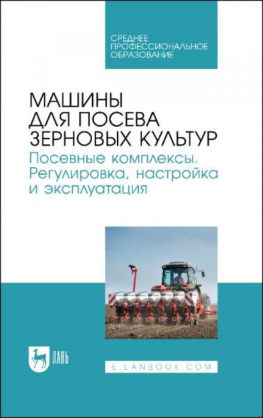Машины для посева зерновых культур. Посевные комплексы. Регулировка, настройка и эксплуатация. Учебное пособие для СПО, 4-е изд., стер.