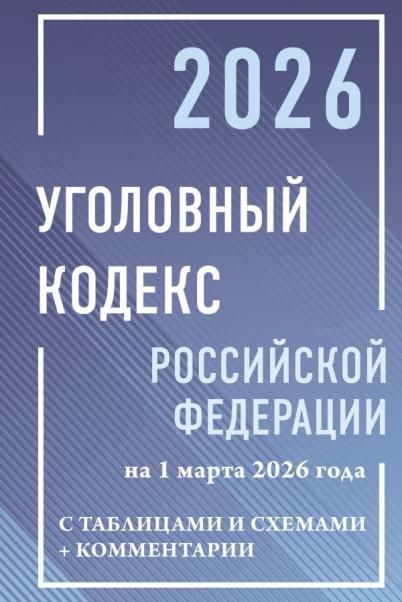 Уголовный кодекс Российской Федерации на 1 марта 2026 года с таблицами и схемами + комментарии