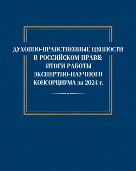 Духовно-нравственные ценности в российском праве: итоги работы экспертно-научного консорциума за 2024 год