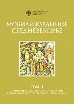 Мобилизованное средневековье. Том 1 Медиевализм и национальная идеология в Центрально-Восточной Европе и на Балканах