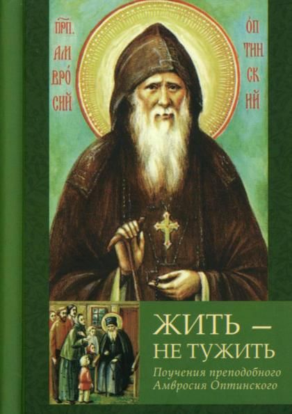 Жить - не тужить: Поучения преподобного Амвросия Оптинского