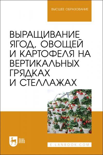 Выращивание ягод, овощей и картофеля на вертикальных грядках и стеллажах. Учебное пособие для вузов, 3-е изд., стер.