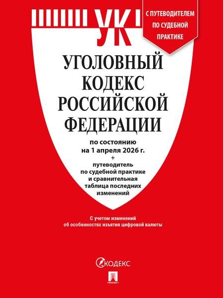 Уголовный кодекс РФ УК РФ по сост. на 1.04.2026 + путеводитель по судебной практике и сравнительная таблица последних изменений.-М.:Изд-во Проспект,