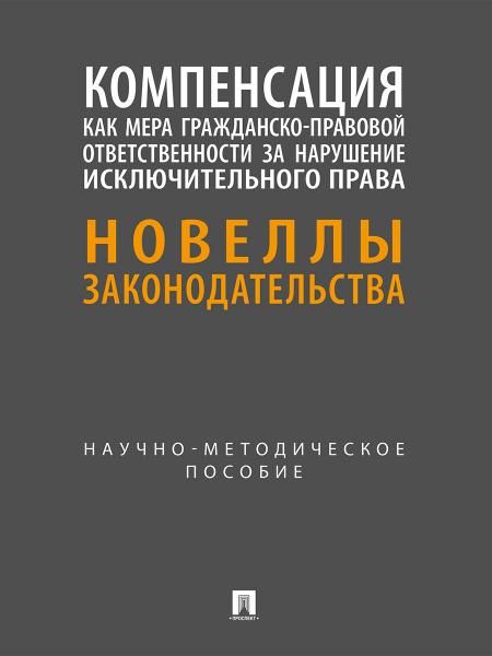 Компенсация как мера гражданско-правовой ответственности за нарушение исключительного права. Новеллы законодательства. Научно-методич. пос.-М.:Проспек