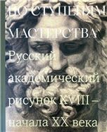 По ступеням мастерства. Русский академический рисунок XVIII - начала XX века