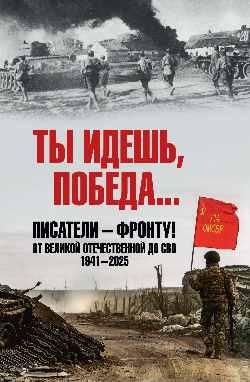 Ты идёшь, Победа ... Писатели - фронту От Великой Отечественной до СВО. 1941-2025 16+